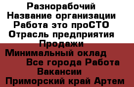 Разнорабочий › Название организации ­ Работа-это проСТО › Отрасль предприятия ­ Продажи › Минимальный оклад ­ 14 400 - Все города Работа » Вакансии   . Приморский край,Артем г.